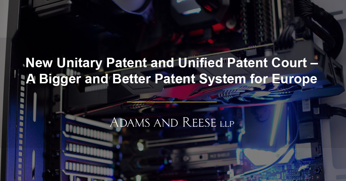 The New Unitary Patent and Unified Patent Court A Bigger and Better